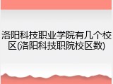 洛阳科技职业学院有几个校区(洛阳科技职院校区数)