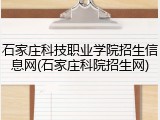 石家庄科技职业学院招生信息网(石家庄科院招生网)