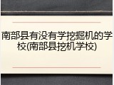 南部县有没有学挖掘机的学校(南部县挖机学校)