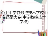 中卫中宁县数控技术学校中专还是大专(中宁数控技术学校)