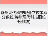 赣州现代科技职业学校录取分数线(赣州现代科技职校分数线)
