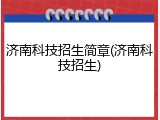 济南科技招生简章(济南科技招生)