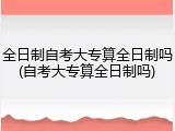 全日制自考大专算全日制吗(自考大专算全日制吗)