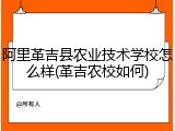 阿里革吉县农业技术学校怎么样(革吉农校如何)