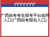 广西自考考生报考平台官网入口(广西自考报名入口)