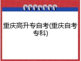 重庆高升专自考(重庆自考专科)