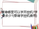覃塘哪里可以学开挖机?学费多少?(覃塘学挖机费用)