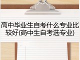 高中毕业生自考什么专业比较好(高中生自考选专业)