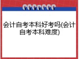 会计自考本科好考吗(会计自考本科难度)