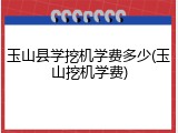 玉山县学挖机学费多少(玉山挖机学费)