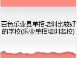 百色乐业县单招培训比较好的学校(乐业单招培训名校)
