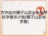 齐齐哈尔碾子山农业中专学校学费多少钱(碾子山农专学费)