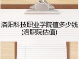 洛阳科技职业学院值多少钱(洛职院估值)