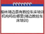 榆林靖边县有数控车床培训机构吗在哪里(靖边数控车床培训)
