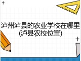 泸州泸县的农业学校在哪里(泸县农校位置)