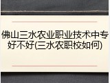 佛山三水农业职业技术中专好不好(三水农职校如何)