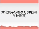 津挖机学校哪家好(津挖机学校推荐)