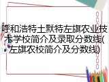呼和浩特土默特左旗农业技术学校简介及录取分数线(左旗农校简介及分数线)