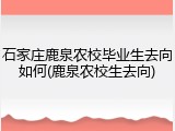 石家庄鹿泉农校毕业生去向如何(鹿泉农校生去向)