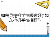如东县挖机学校哪家好("如东挖机学校推荐")