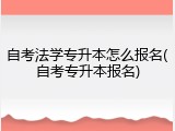 自考法学专升本怎么报名(自考专升本报名)