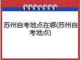 苏州自考地点在哪(苏州自考地点)