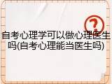 自考心理学可以做心理医生吗(自考心理能当医生吗)