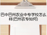 巴中巴州农业中专学校怎么样(巴州农专如何)