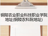 铜陵农业职业科技职业学院地址(铜陵农科院地址)