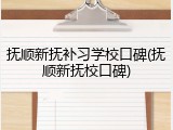 抚顺新抚补习学校口碑(抚顺新抚校口碑)