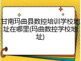 甘南玛曲县数控培训学校地址在哪里(玛曲数控学校地址)