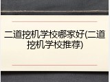 二道挖机学校哪家好(二道挖机学校推荐)
