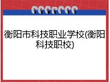 衡阳市科技职业学校(衡阳科技职校)