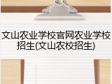 文山农业学校官网农业学校招生(文山农校招生)