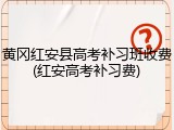 黄冈红安县高考补习班收费(红安高考补习费)