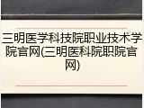 三明医学科技院职业技术学院官网(三明医科院职院官网)