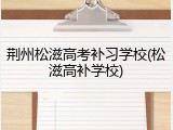 荆州松滋高考补习学校(松滋高补学校)