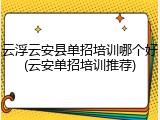 云浮云安县单招培训哪个好(云安单招培训推荐)