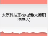 太原科技职校电话(太原职校电话)