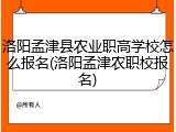 洛阳孟津县农业职高学校怎么报名(洛阳孟津农职校报名)