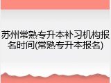 苏州常熟专升本补习机构报名时间(常熟专升本报名)