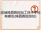 运城绛县数控加工技术学校有哪些(绛县数控技校)