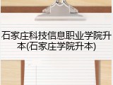 石家庄科技信息职业学院升本(石家庄学院升本)