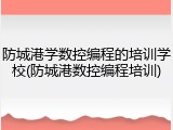 防城港学数控编程的培训学校(防城港数控编程培训)