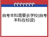 自考本科需要去学校(自考本科在校读)