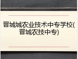 晋城城农业技术中专学校(晋城农技中专)