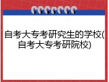 自考大专考研究生的学校(自考大专考研院校)