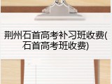 荆州石首高考补习班收费(石首高考班收费)
