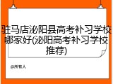 驻马店泌阳县高考补习学校哪家好(泌阳高考补习学校推荐)