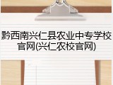 黔西南兴仁县农业中专学校官网(兴仁农校官网)